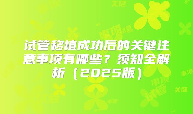 试管移植成功后的关键注意事项有哪些？须知全解析（2025版）
