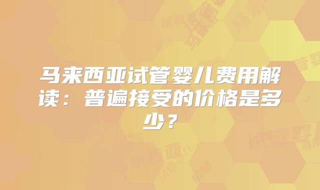 马来西亚试管婴儿费用解读：普遍接受的价格是多少？