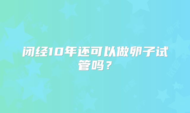 闭经10年还可以做卵子试管吗？