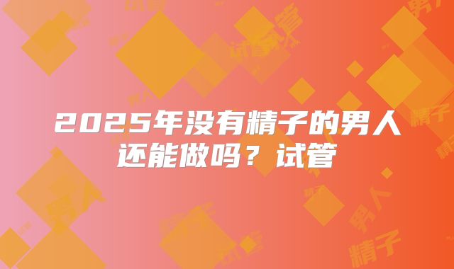 2025年没有精子的男人还能做吗？试管
