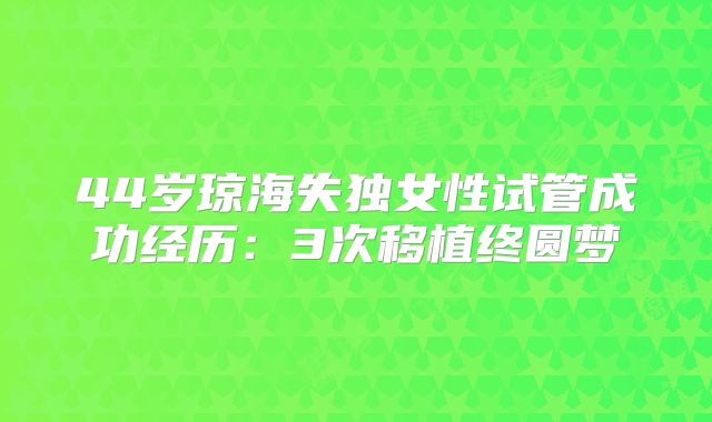 44岁琼海失独女性试管成功经历：3次移植终圆梦