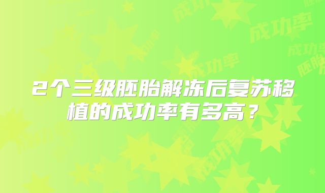 2个三级胚胎解冻后复苏移植的成功率有多高？