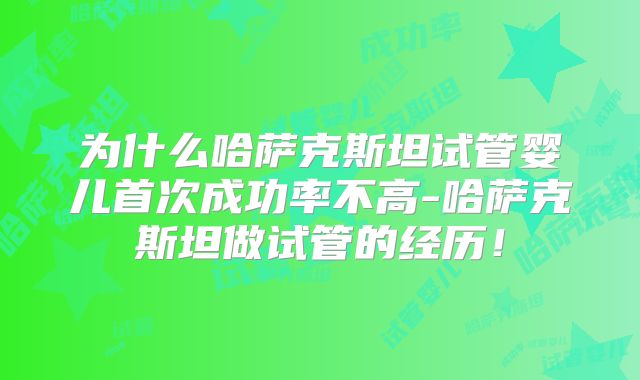 为什么哈萨克斯坦试管婴儿首次成功率不高-哈萨克斯坦做试管的经历！
