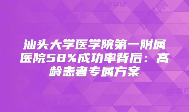 汕头大学医学院第一附属医院58%成功率背后：高龄患者专属方案