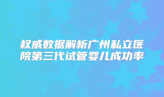 权威数据解析广州私立医院第三代试管婴儿成功率