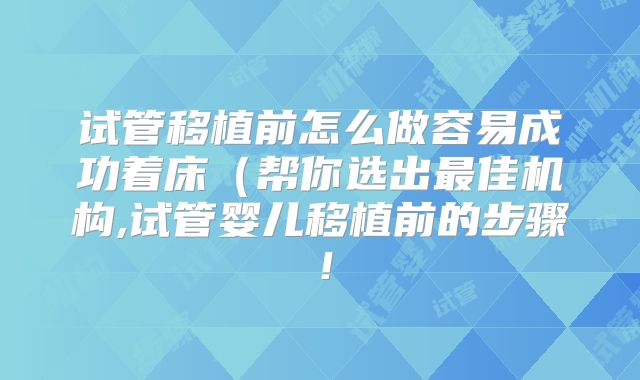 试管移植前怎么做容易成功着床（帮你选出最佳机构,试管婴儿移植前的步骤！