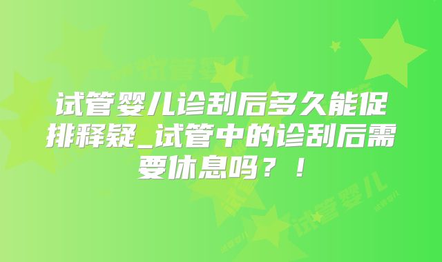 试管婴儿诊刮后多久能促排释疑_试管中的诊刮后需要休息吗?!