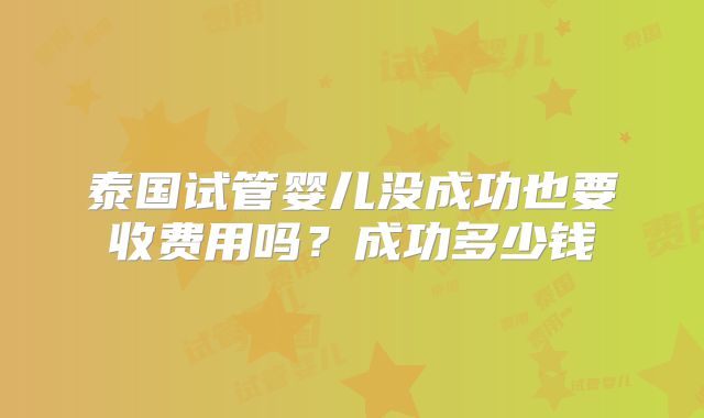 泰国试管婴儿没成功也要收费用吗？成功多少钱