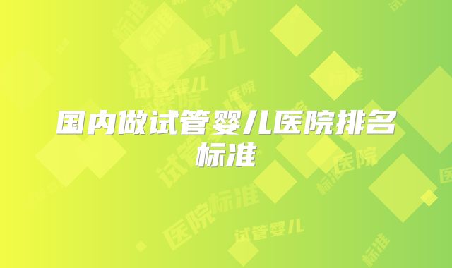 国内做试管婴儿医院排名标准
