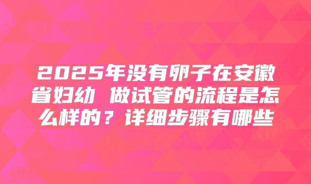 2025年没有卵子在安徽省妇幼 做试管的流程是怎么样的?详细步骤有哪些