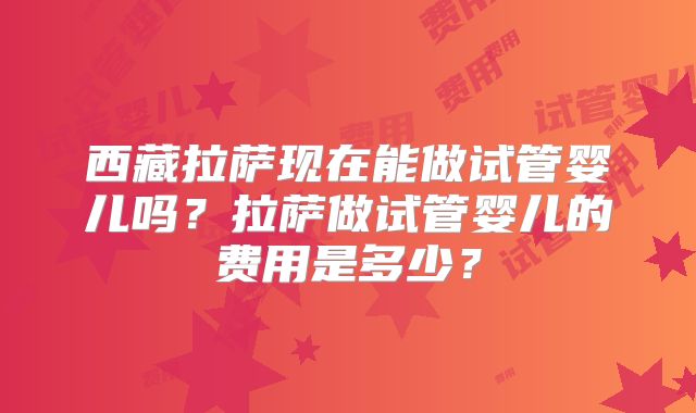 西藏拉萨现在能做试管婴儿吗？拉萨做试管婴儿的费用是多少？