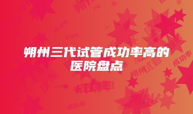 朔州三代试管成功率高的医院盘点
