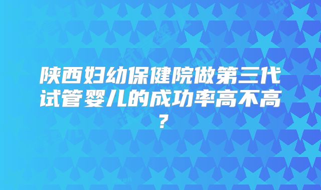 陕西妇幼保健院做第三代试管婴儿的成功率高不高？