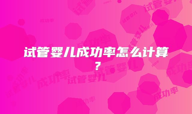 试管婴儿成功率怎么计算？
