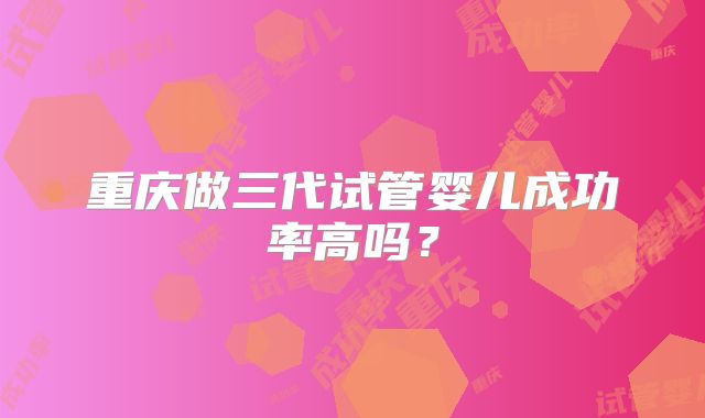 重庆做三代试管婴儿成功率高吗？