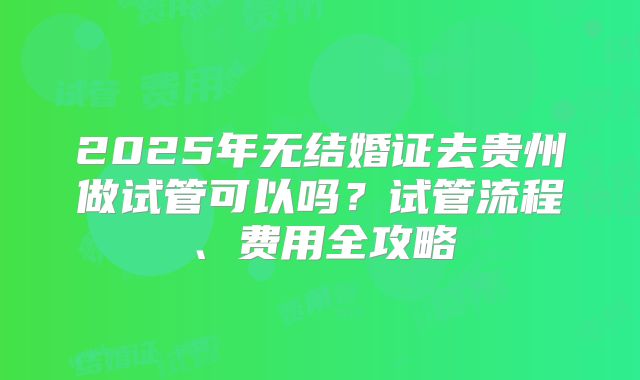 2025年无结婚证去贵州做试管可以吗？试管流程、费用全攻略