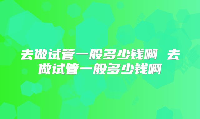 去做试管一般多少钱啊 去做试管一般多少钱啊