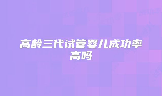 高龄三代试管婴儿成功率高吗