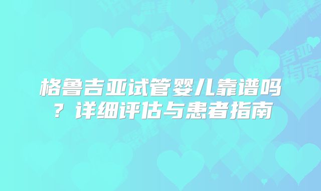 格鲁吉亚试管婴儿靠谱吗？详细评估与患者指南