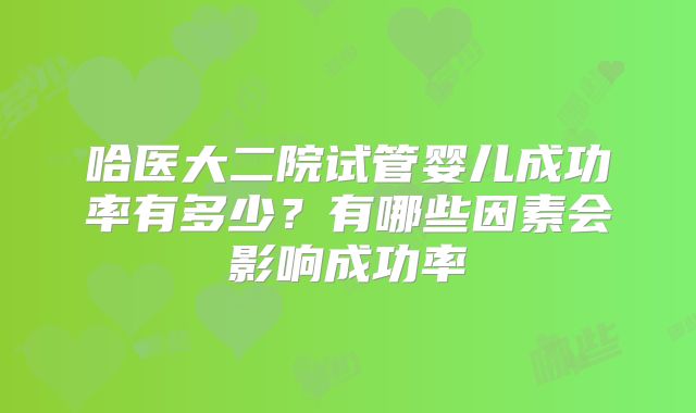 哈医大二院试管婴儿成功率有多少?有哪些因素会影响成功率