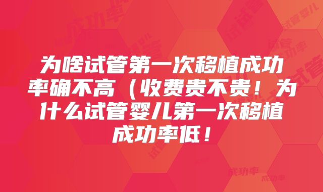 为啥试管第一次移植成功率确不高(收费贵不贵!为什么试管婴儿第一次移植成功率低!