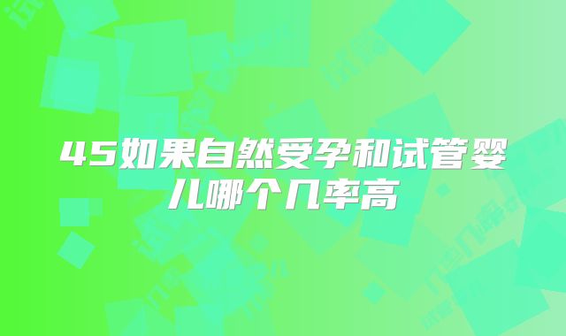 45如果自然受孕和试管婴儿哪个几率高