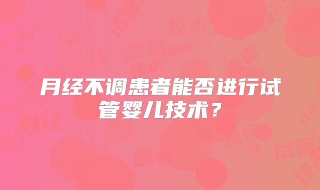 月经不调患者能否进行试管婴儿技术?