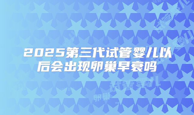 2025第三代试管婴儿以后会出现卵巢早衰吗