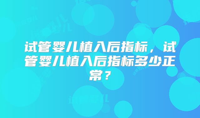试管婴儿植入后指标，试管婴儿植入后指标多少正常？