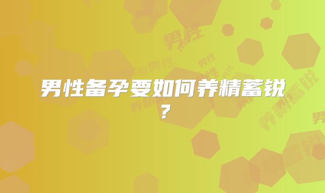 男性备孕要如何养精蓄锐?