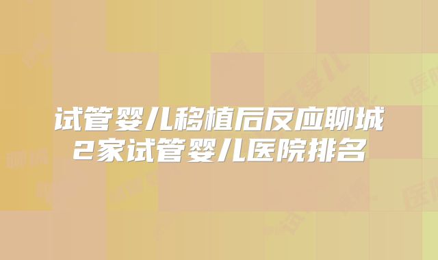 试管婴儿移植后反应聊城2家试管婴儿医院排名