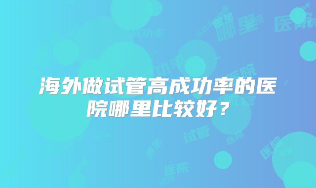 海外做试管高成功率的医院哪里比较好?