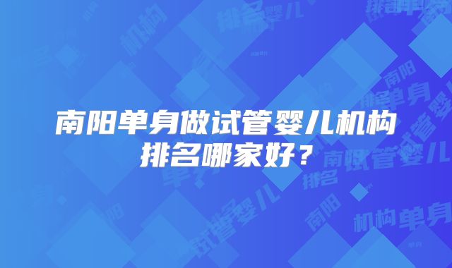 南阳单身做试管婴儿机构排名哪家好?