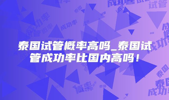 泰国试管概率高吗_泰国试管成功率比国内高吗！
