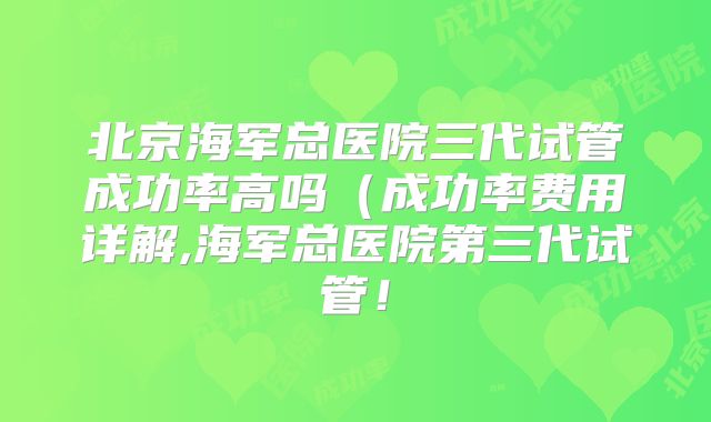 北京海军总医院三代试管成功率高吗（成功率费用详解,海军总医院第三代试管！