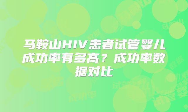 马鞍山HIV患者试管婴儿成功率有多高？成功率数据对比