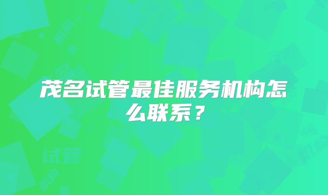 茂名试管最佳服务机构怎么联系？