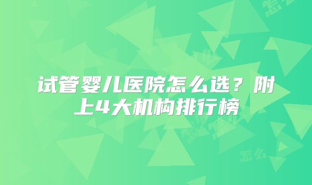试管婴儿医院怎么选？附上4大机构排行榜