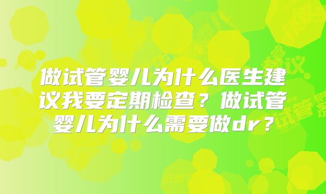 做试管婴儿为什么医生建议我要定期检查？做试管婴儿为什么需要做dr？