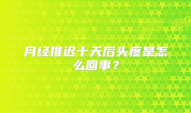 月经推迟十天后头疼是怎么回事？