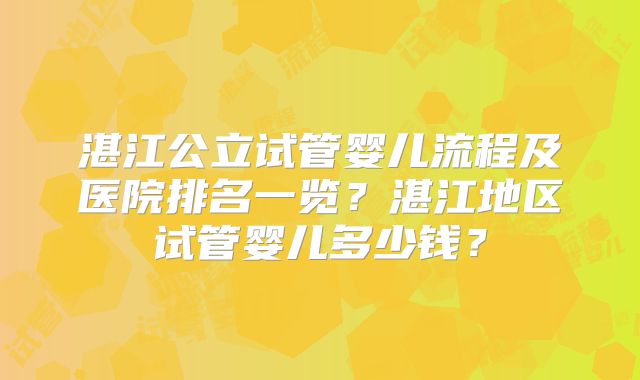 湛江公立试管婴儿流程及医院排名一览？湛江地区试管婴儿多少钱？