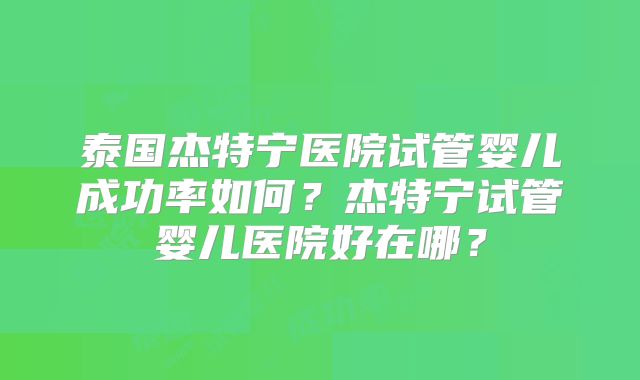 泰国杰特宁医院试管婴儿成功率如何？杰特宁试管婴儿医院好在哪？