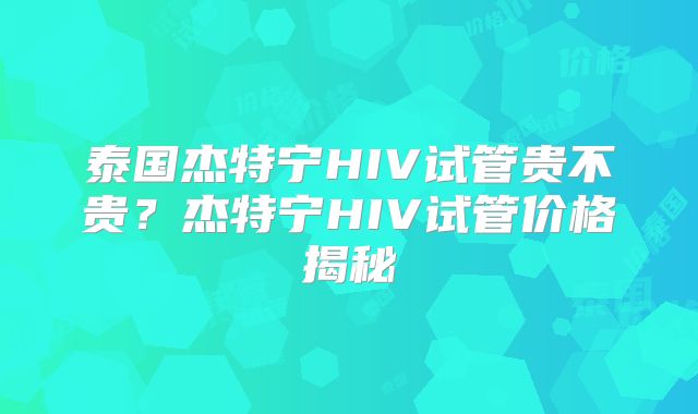 泰国杰特宁HIV试管贵不贵？杰特宁HIV试管价格揭秘