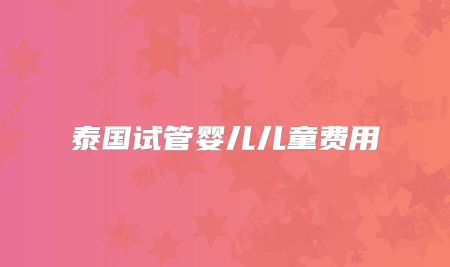 泰国试管婴儿儿童费用