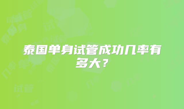 泰国单身试管成功几率有多大?