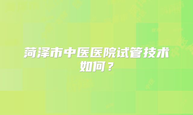 菏泽市中医医院试管技术如何?