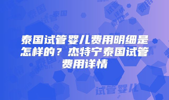 泰国试管婴儿费用明细是怎样的？杰特宁泰国试管费用详情