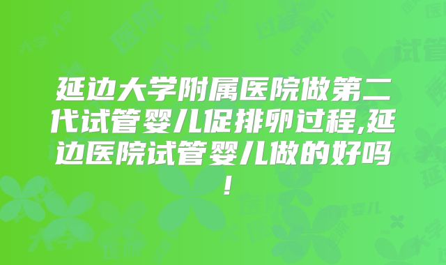 延边大学附属医院做第二代试管婴儿促排卵过程,延边医院试管婴儿做的好吗!