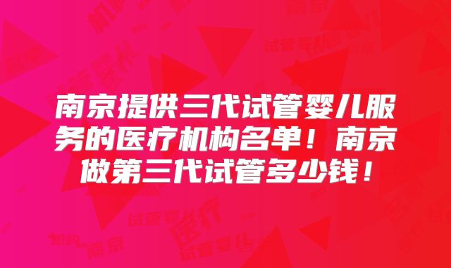 南京提供三代试管婴儿服务的医疗机构名单!南京做第三代试管多少钱!