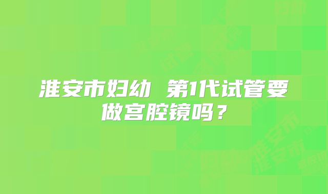 淮安市妇幼 第1代试管要做宫腔镜吗?